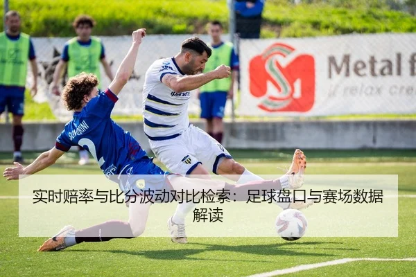 实时赔率与比分波动对比检索：足球盘口与赛场数据解读