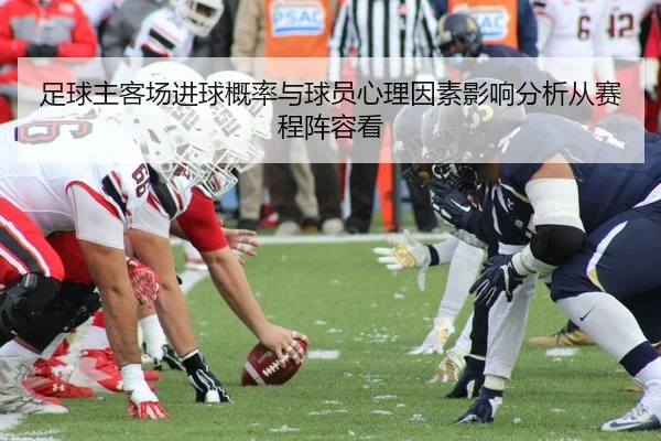 足球主客场进球概率与球员心理因素影响分析从赛程阵容看